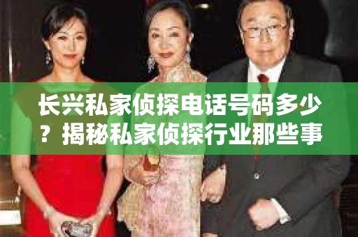 长兴私家侦探电话号码多少？揭秘私家侦探行业那些事儿