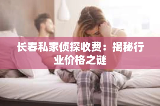 长春私家侦探收费：揭秘行业价格之谜