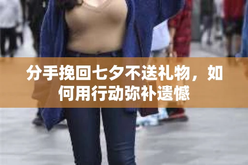 分手挽回七夕不送礼物,如何用行动弥补遗憾 分手挽回七夕不送礼物,如何用行动弥补遗憾