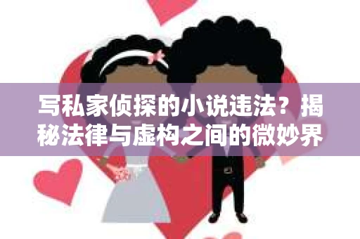 写私家侦探的小说违法？揭秘法律与虚构之间的微妙界限