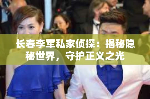 长春李军私家侦探：揭秘隐秘世界，守护正义之光