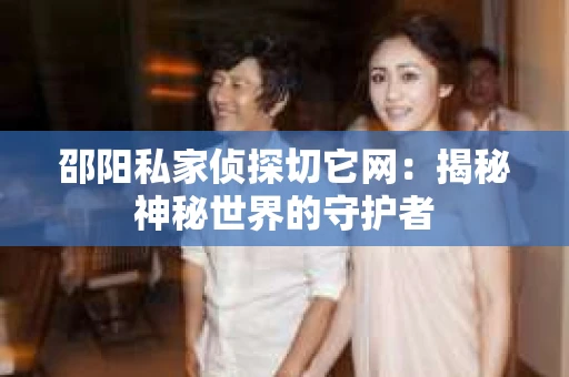 邵阳私家侦探切它网：揭秘神秘世界的守护者