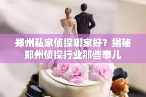 郑州私家侦探哪家好？揭秘郑州侦探行业那些事儿