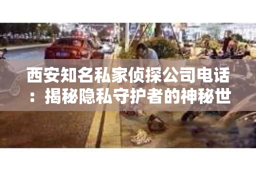 西安知名私家侦探公司电话：揭秘隐私守护者的神秘世界