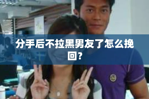 分手后不拉黑男友了怎么挽回? 分手后不拉黑男友了怎么挽回?