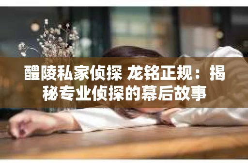 醴陵私家侦探 龙铭正规：揭秘专业侦探的幕后故事