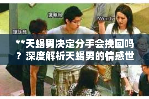 **天蝎男决定分手会挽回吗？深度解析天蝎男的情感世界**