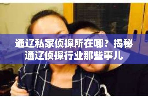 通辽私家侦探所在哪？揭秘通辽侦探行业那些事儿