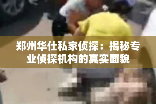 郑州华仕私家侦探：揭秘专业侦探机构的真实面貌