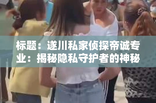 标题：遂川私家侦探帝诚专业：揭秘隐私守护者的神秘世界