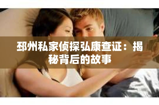邳州私家侦探弘康查证：揭秘背后的故事