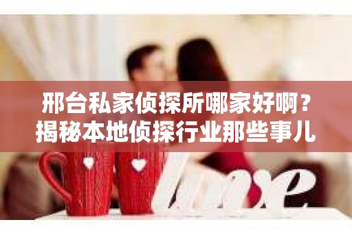 邢台私家侦探所哪家好啊？揭秘本地侦探行业那些事儿