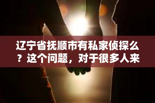 辽宁省抚顺市有私家侦探么？这个问题，对于很多人来说可能有些敏感，但确实是一个值得关注的话题。在这个信息爆炸的时代，我们每个人都需要保护自己的隐私和安全。那么，在辽宁省抚顺市，是否真的存在私家侦探这个行业呢？接下来，我就来为大家揭开这个谜团。