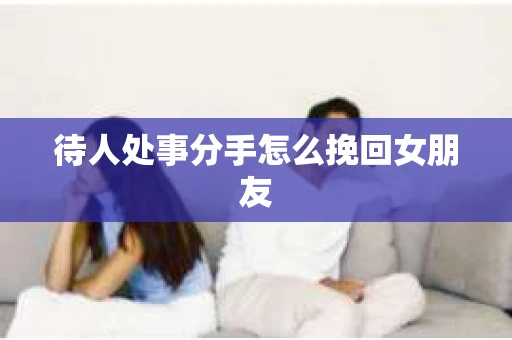 待人处事分手怎么挽回女朋友 待人处事分手怎么挽回女朋友