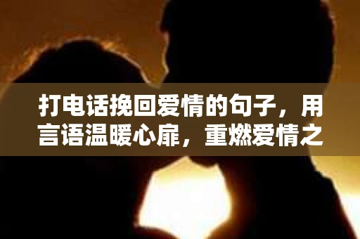 打电话挽回爱情的句子，用言语温暖心扉，重燃爱情之火