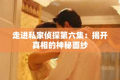走进私家侦探第六集：揭开真相的神秘面纱