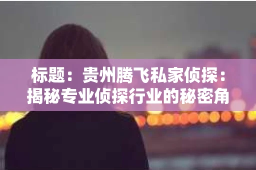 标题：贵州腾飞私家侦探：揭秘专业侦探行业的秘密角落
