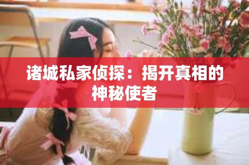诸城私家侦探：揭开真相的神秘使者
