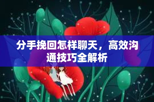 分手挽回怎样聊天，高效沟通技巧全解析