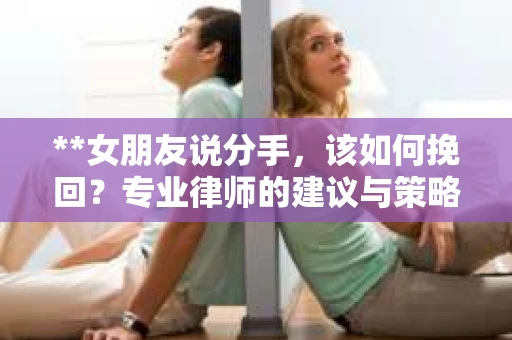 **女朋友说分手，该如何挽回？专业律师的建议与策略**