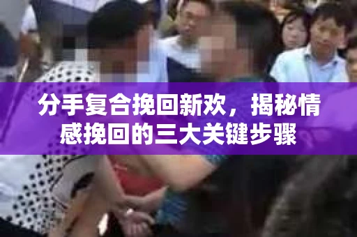 分手复合挽回新欢，揭秘情感挽回的三大关键步骤
