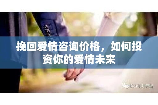 挽回爱情咨询价格，如何投资你的爱情未来