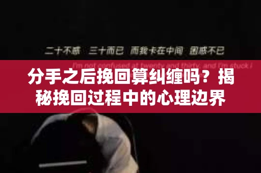 分手之后挽回算纠缠吗？揭秘挽回过程中的心理边界