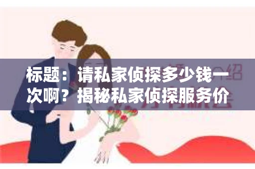 标题：请私家侦探多少钱一次啊？揭秘私家侦探服务价格之谜