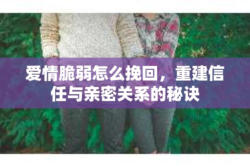 爱情脆弱怎么挽回,重建信任与亲密关系的秘诀 爱情脆弱怎么挽回,重建信任与亲密关系的秘诀
