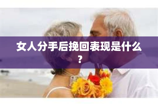 女人分手后挽回表现是什么？