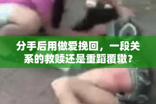 分手后用做爱挽回，一段关系的救赎还是重蹈覆辙？