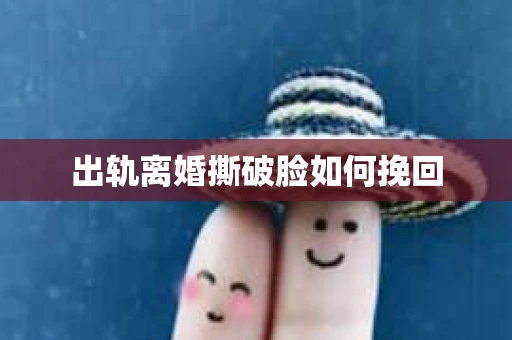 出轨离婚撕破脸如何挽回