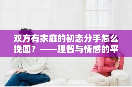 双方有家庭的初恋分手怎么挽回？——理智与情感的平衡之道