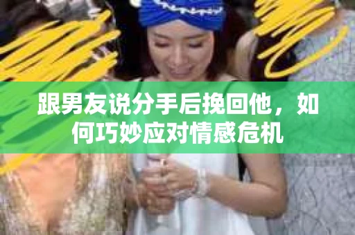 跟男友说分手后挽回他，如何巧妙应对情感危机