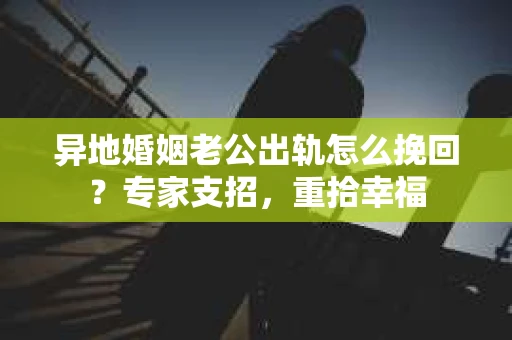 异地婚姻老公出轨怎么挽回？专家支招，重拾幸福