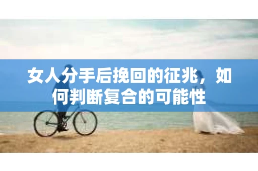 女人分手后挽回的征兆，如何判断复合的可能性