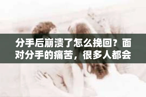 分手后崩溃了怎么挽回？面对分手的痛苦，很多人都会感到崩溃和无助。但请相信，无论情况多么糟糕，都有可能挽回这段感情。本文将为你提供一些建议，帮助你走出崩溃，重新挽回爱情
