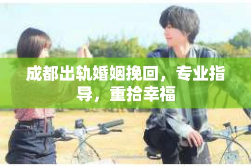 成都出轨婚姻挽回，专业指导，重拾幸福
