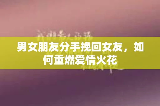 男女朋友分手挽回女友，如何重燃爱情火花