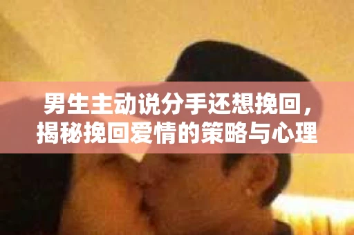 男生主动说分手还想挽回，揭秘挽回爱情的策略与心理