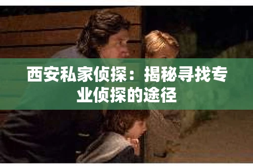西安私家侦探：揭秘寻找专业侦探的途径