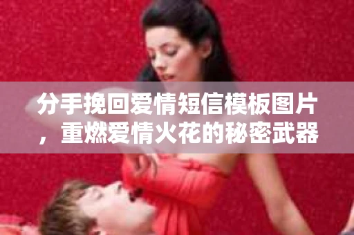 分手挽回爱情短信模板图片，重燃爱情火花的秘密武器
