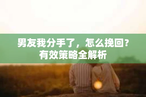 男友我分手了，怎么挽回？有效策略全解析
