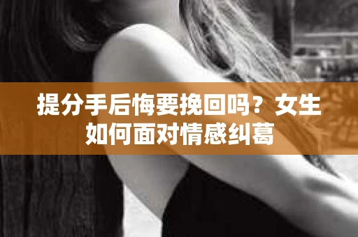 提分手后悔要挽回吗？女生如何面对情感纠葛