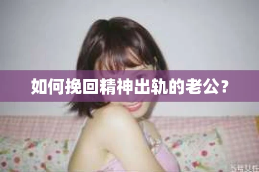 如何挽回精神出轨的老公? 如何挽回精神出轨的老公?