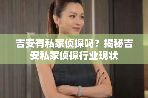 吉安有私家侦探吗？揭秘吉安私家侦探行业现状