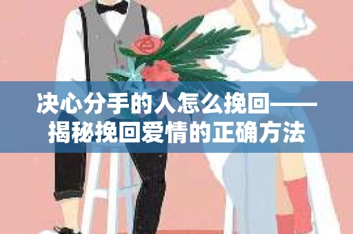 决心分手的人怎么挽回——揭秘挽回爱情的正确方法