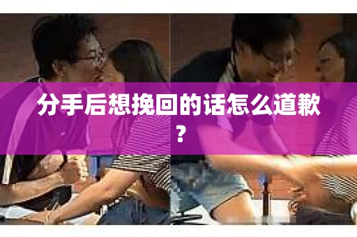 分手后想挽回的话怎么道歉？