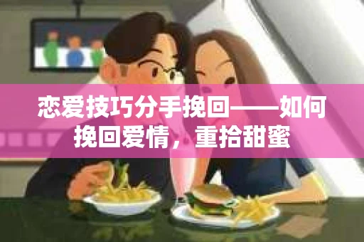 恋爱技巧分手挽回——如何挽回爱情，重拾甜蜜