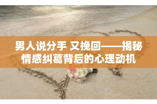 男人说分手 又挽回——揭秘情感纠葛背后的心理动机